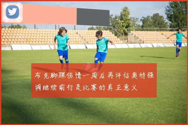 布克脚踝伤情一周后再评估奥特强调继续前行是比赛的真正意义