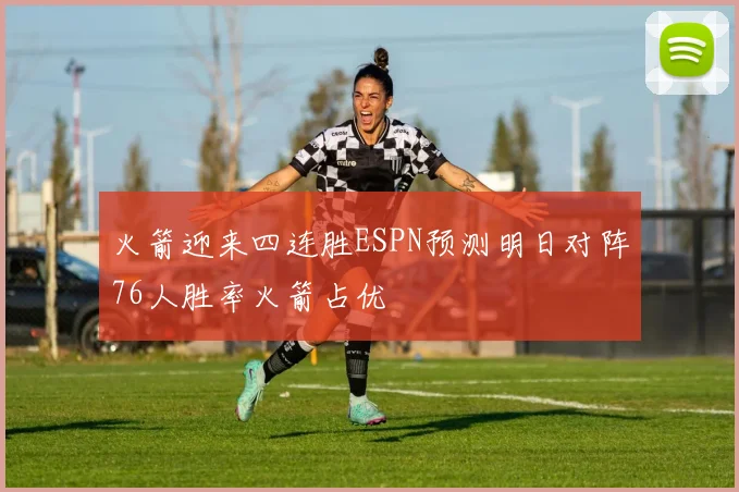 火箭迎来四连胜ESPN预测明日对阵76人胜率火箭占优