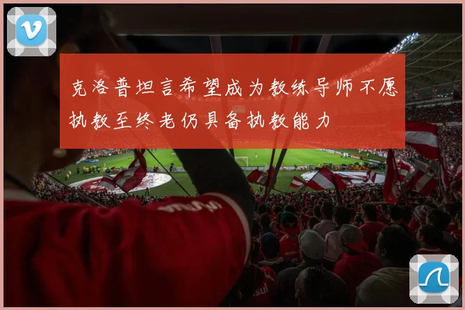 克洛普坦言希望成为教练导师不愿执教至终老仍具备执教能力