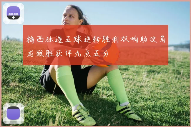 梅西独造五球逆转胜利双响助攻乌龙致胜获评九点五分