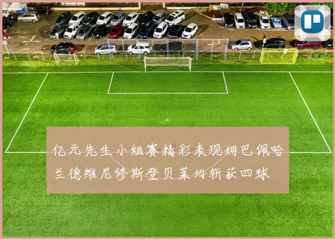亿元先生小组赛精彩表现姆巴佩哈兰德维尼修斯登贝莱均斩获四球