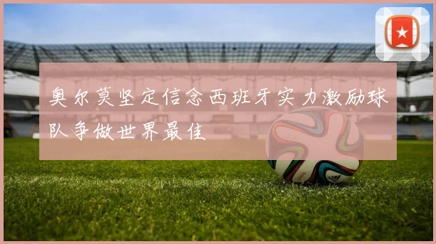 奥尔莫坚定信念西班牙实力激励球队争做世界最佳