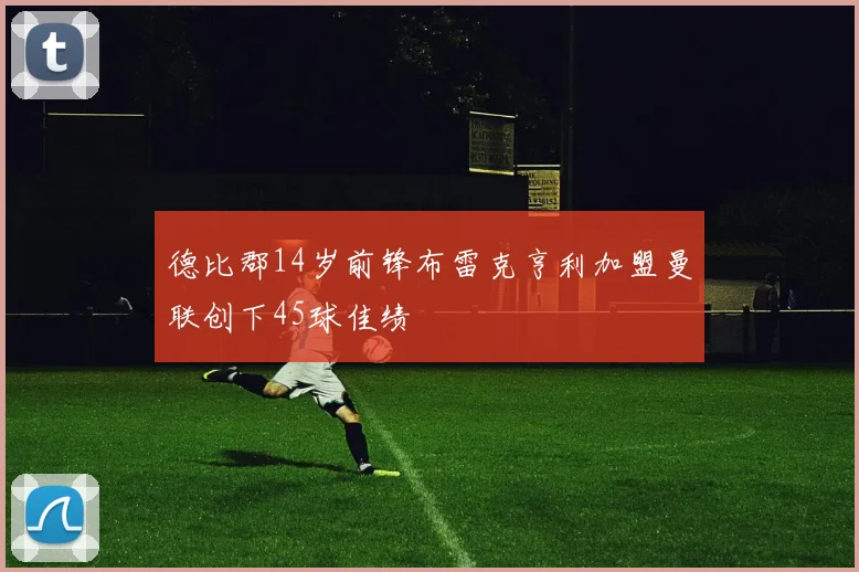 德比郡14岁前锋布雷克亨利加盟曼联创下45球佳绩