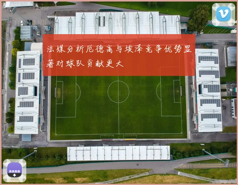 法媒分析厄德高与埃泽竞争优势显著对球队贡献更大