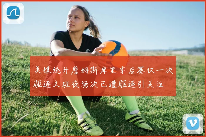 美媒统计詹姆斯库里季后赛仅一次驱逐文班夜场次已遭驱逐引关注