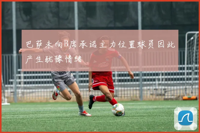巴萨未向B席承诺主力位置球员因此产生犹豫情绪