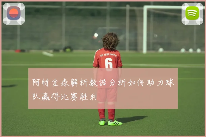 阿特金森解析数据分析如何助力球队赢得比赛胜利