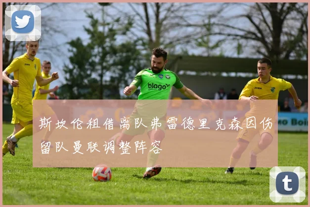 斯坎伦租借离队弗雷德里克森因伤留队曼联调整阵容