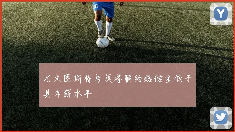 尤文图斯将与莫塔解约赔偿金低于其年薪水平