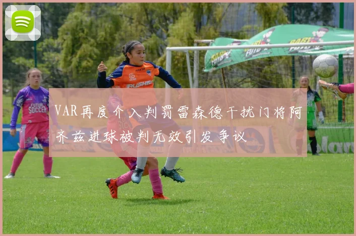 VAR再度介入判罚雷森德干扰门将阿齐兹进球被判无效引发争议