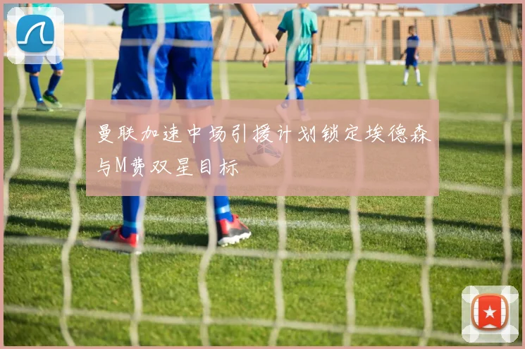 曼联加速中场引援计划锁定埃德森与M费双星目标