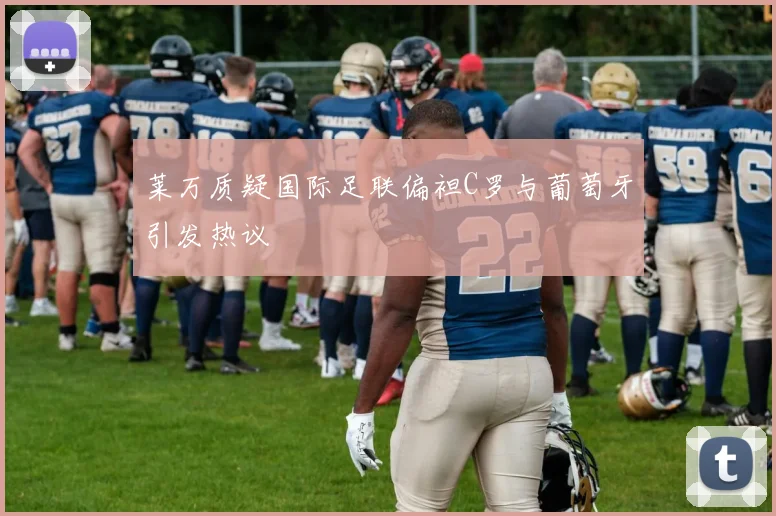 莱万质疑国际足联偏袒C罗与葡萄牙引发热议