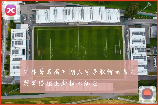 字母哥若离开湖人可争取特纳与东契奇搭档成新核心组合
