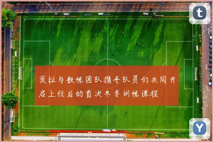 莫拉与教练团队携手队员们共同开启上任后的首次冬季训练课程