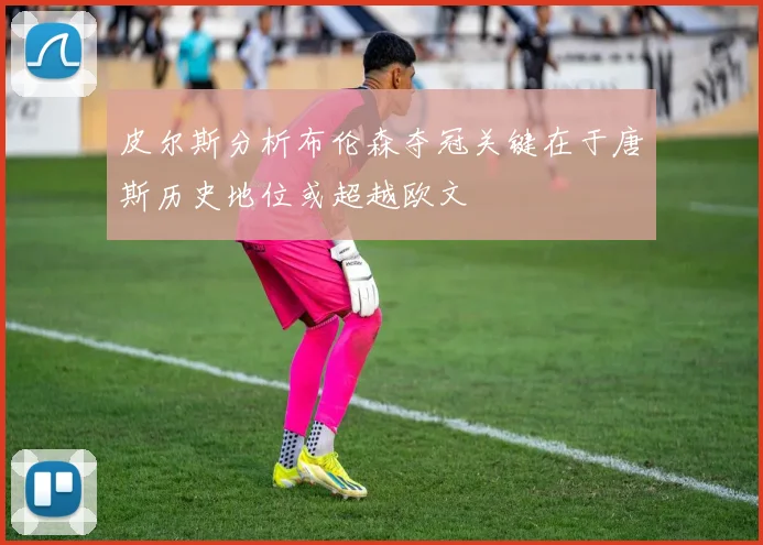 皮尔斯分析布伦森夺冠关键在于唐斯历史地位或超越欧文