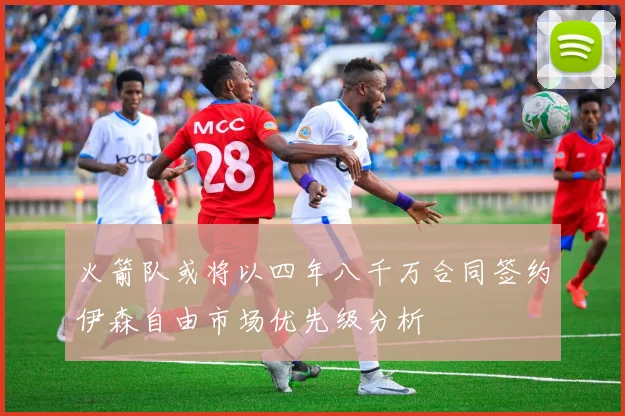 火箭队或将以四年八千万合同签约伊森自由市场优先级分析
