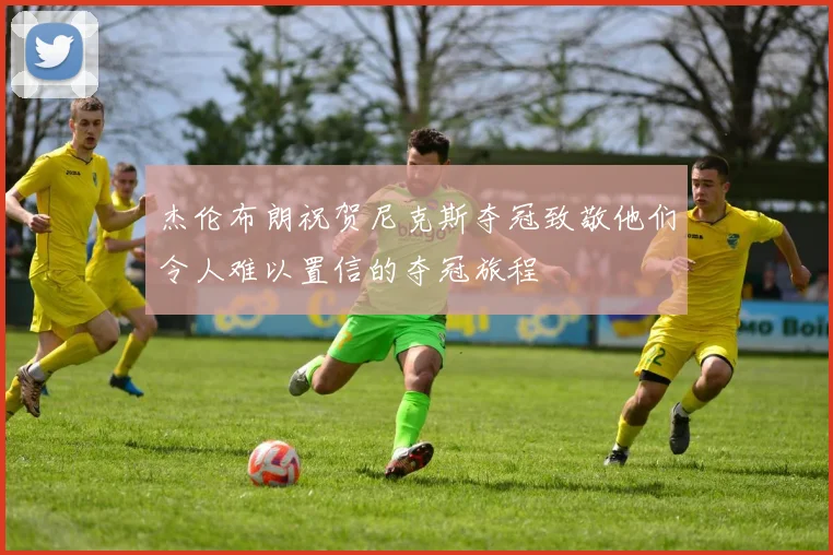 杰伦布朗祝贺尼克斯夺冠致敬他们令人难以置信的夺冠旅程