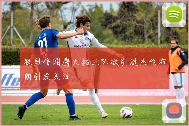 联盟传闻鹰火拓三队欲引进杰伦布朗引发关注