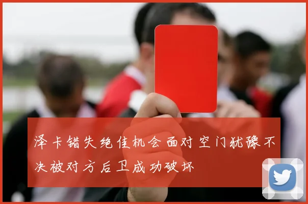 泽卡错失绝佳机会面对空门犹豫不决被对方后卫成功破坏