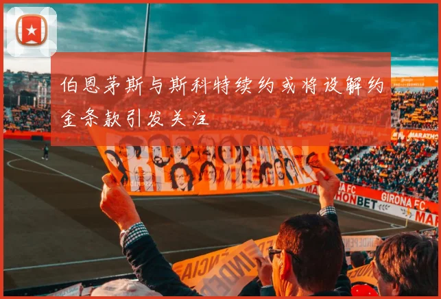 伯恩茅斯与斯科特续约或将设解约金条款引发关注