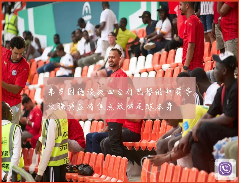 弗罗因德谈次回合对巴黎的判罚争议强调应将焦点放回足球本身