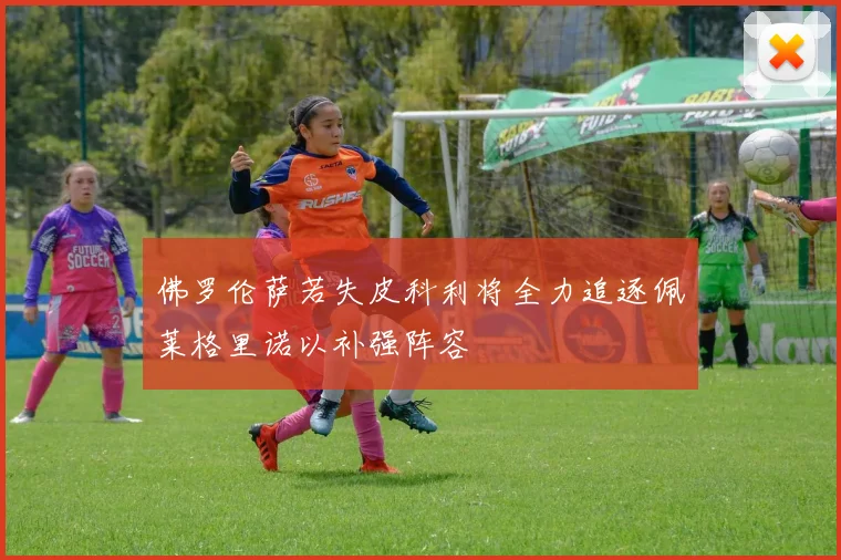 佛罗伦萨若失皮科利将全力追逐佩莱格里诺以补强阵容