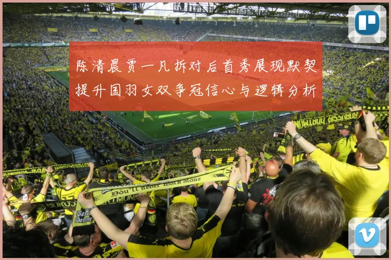 陈清晨贾一凡拆对后首秀展现默契提升国羽女双争冠信心与逻辑分析